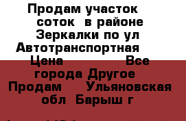 Продам участок 10 соток .в районе Зеркалки по ул. Автотранспортная 91 › Цена ­ 450 000 - Все города Другое » Продам   . Ульяновская обл.,Барыш г.